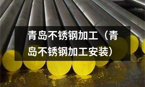 青島不銹鋼加工（青島不銹鋼加工安裝）