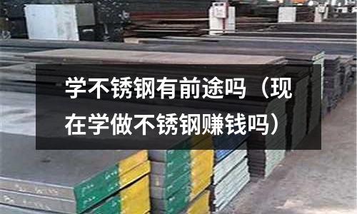 學不銹鋼有前途嗎(現在學做不銹鋼賺錢嗎)