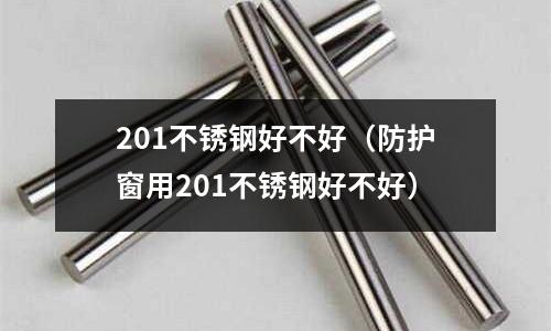 201不銹鋼好不好（防護窗用201不銹鋼好不好）
