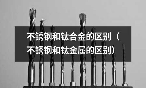 不銹鋼和鈦合金的區(qū)別(不銹鋼和鈦金屬的區(qū)別)