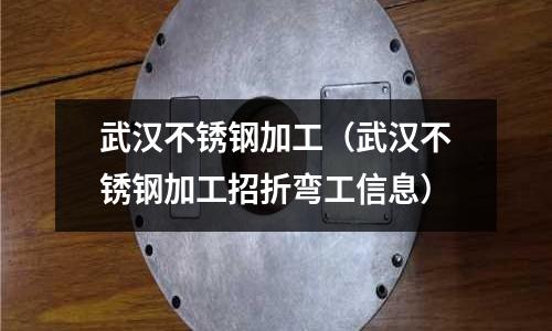 武漢不銹鋼加工（武漢不銹鋼加工招折彎工信息）