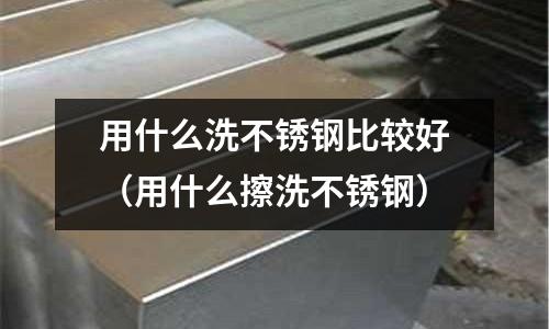 用什么洗不銹鋼比較好（用什么擦洗不銹鋼）
