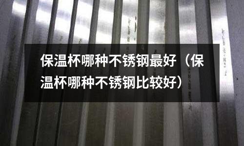 保溫杯哪種不銹鋼最好(保溫杯哪種不銹鋼比較好)