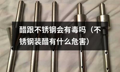 醋跟不銹鋼會有毒嗎(不銹鋼裝醋有什么危害)