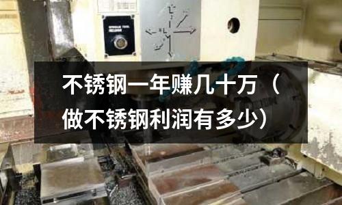 不銹鋼一年賺幾十萬(做不銹鋼利潤有多少)