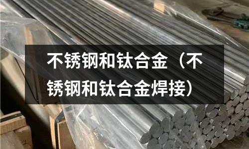 不銹鋼和鈦合金(不銹鋼和鈦合金焊接)