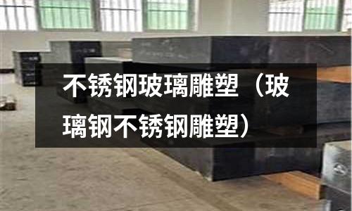 不銹鋼玻璃雕塑（玻璃鋼不銹鋼雕塑）