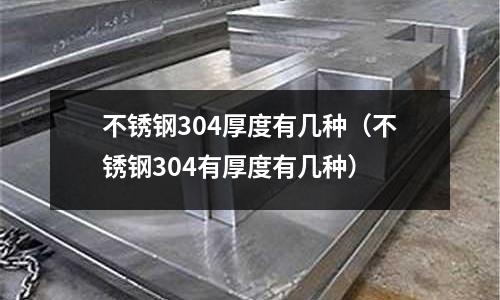 不銹鋼304厚度有幾種(不銹鋼304有厚度有幾種)