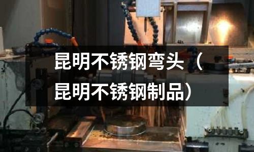 昆明不銹鋼彎頭(昆明不銹鋼制品)