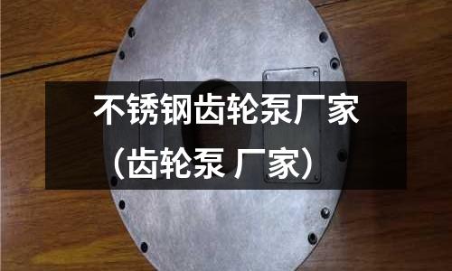 不銹鋼齒輪泵廠家(齒輪泵 廠家)