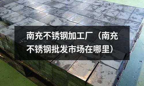 南充不銹鋼加工廠（南充不銹鋼批發市場在哪里）