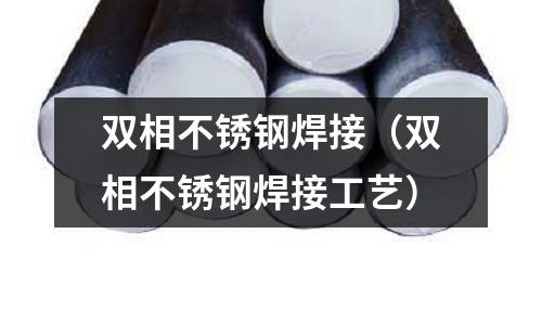 雙相不銹鋼焊接(雙相不銹鋼焊接工藝)