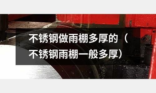 不銹鋼做雨棚多厚的(不銹鋼雨棚一般多厚)