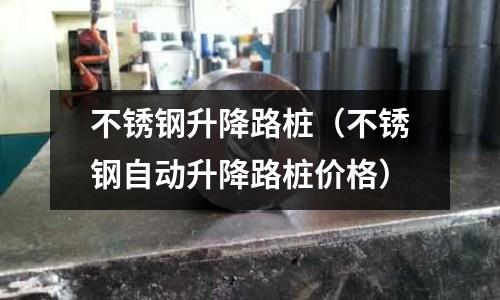 不銹鋼升降路樁（不銹鋼自動(dòng)升降路樁價(jià)格）