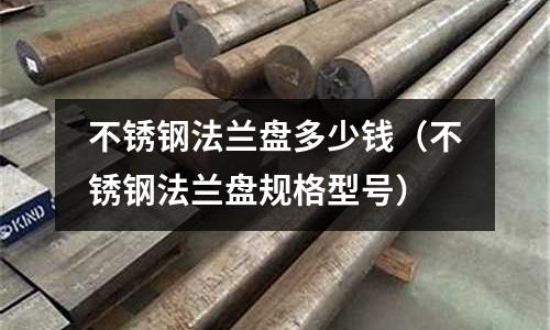 不銹鋼法蘭盤多少錢(不銹鋼法蘭盤規格型號)