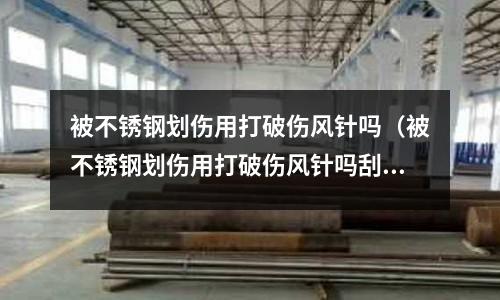 被不銹鋼劃傷用打破傷風針嗎(被不銹鋼劃傷用打破傷風針嗎刮蹭 一點點出血)