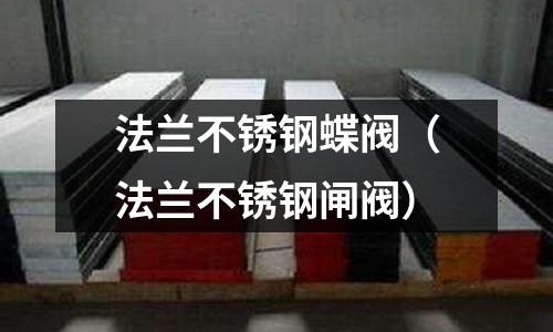 法蘭不銹鋼蝶閥（法蘭不銹鋼閘閥）