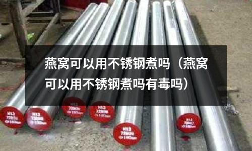 燕窩可以用不銹鋼煮嗎（燕窩可以用不銹鋼煮嗎有毒嗎）