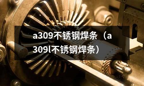 a309不銹鋼焊條（a309l不銹鋼焊條）