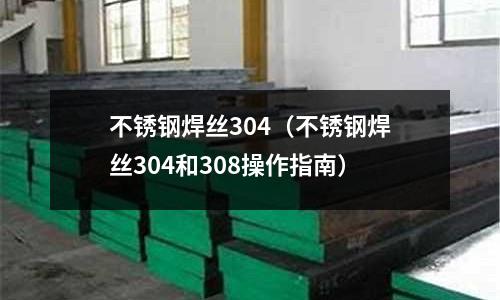 不銹鋼焊絲304（不銹鋼焊絲304和308操作指南）