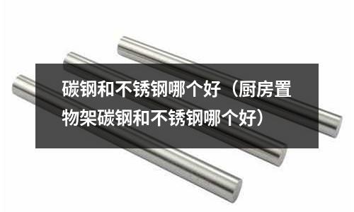 碳鋼和不銹鋼哪個(gè)好（廚房置物架碳鋼和不銹鋼哪個(gè)好）