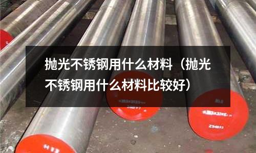 拋光不銹鋼用什么材料(拋光不銹鋼用什么材料比較好)