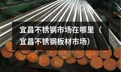 宜昌不銹鋼市場在哪里（宜昌不銹鋼板材市場）