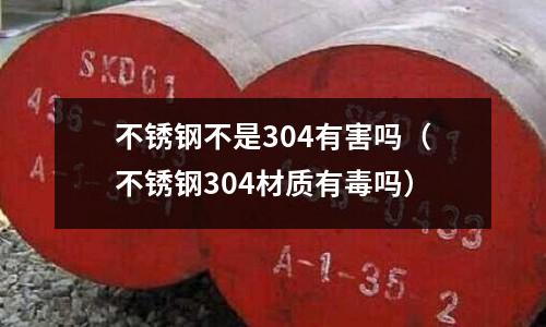 不銹鋼不是304有害嗎(不銹鋼304材質有毒嗎)