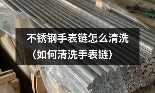 不銹鋼手表鏈怎么清洗（如何清洗手表鏈）
