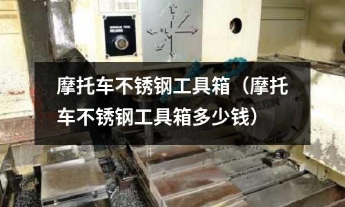 摩托車不銹鋼工具箱(摩托車不銹鋼工具箱多少錢)