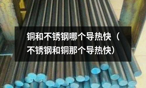 銅和不銹鋼哪個導熱快(不銹鋼和銅那個導熱快)