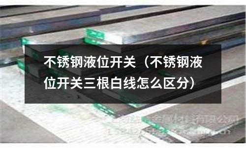 不銹鋼液位開關(不銹鋼液位開關三根白線怎么區分)