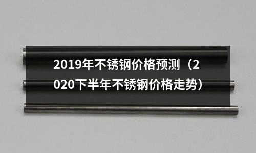 2019年不銹鋼價格預測(2020下半年不銹鋼價格走勢)
