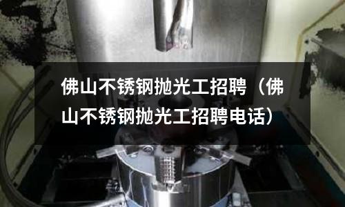 佛山不銹鋼拋光工招聘（佛山不銹鋼拋光工招聘電話）