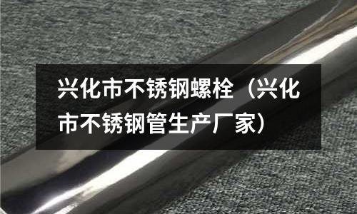 興化市不銹鋼螺栓（興化市不銹鋼管生產(chǎn)廠家）