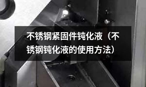 不銹鋼緊固件鈍化液（不銹鋼鈍化液的使用方法）