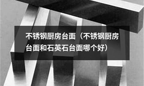 不銹鋼廚房臺面（不銹鋼廚房臺面和石英石臺面哪個好）