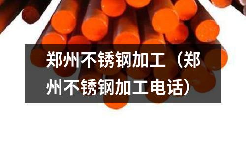 鄭州不銹鋼加工(鄭州不銹鋼加工電話)