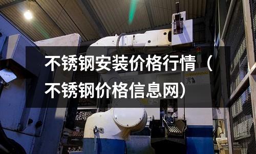 不銹鋼安裝價格行情(不銹鋼價格信息網)
