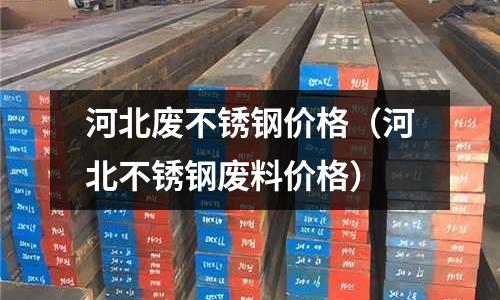 河北廢不銹鋼價格(河北不銹鋼廢料價格)