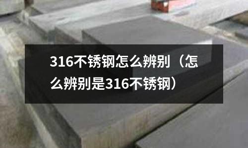 316不銹鋼怎么辨別（怎么辨別是316不銹鋼）
