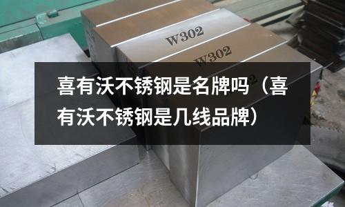 喜有沃不銹鋼是名牌嗎（喜有沃不銹鋼是幾線品牌）