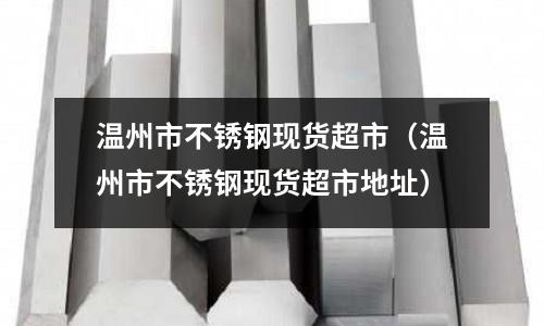 溫州市不銹鋼現貨超市(溫州市不銹鋼現貨超市地址)