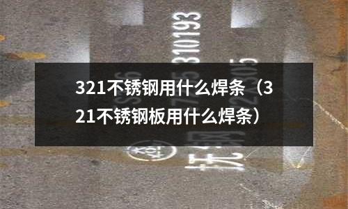 321不銹鋼用什么焊條（321不銹鋼板用什么焊條）
