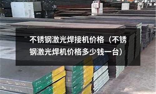 不銹鋼激光焊接機(jī)價(jià)格(不銹鋼激光焊機(jī)價(jià)格多少錢一臺(tái))