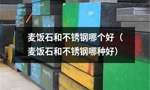 麥飯石和不銹鋼哪個好（麥飯石和不銹鋼哪種好）