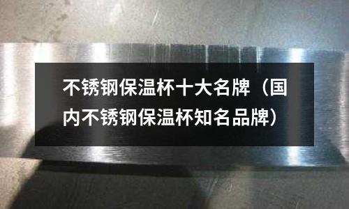 不銹鋼保溫杯十大名牌(國內(nèi)不銹鋼保溫杯知名品牌)
