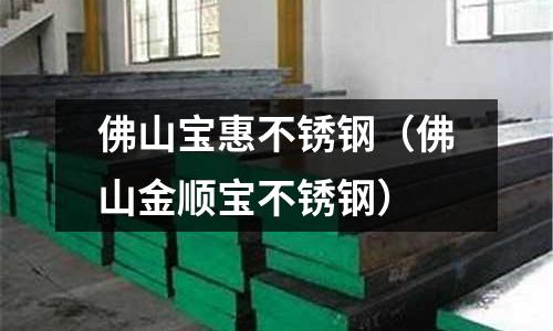 佛山寶惠不銹鋼(佛山金順寶不銹鋼)