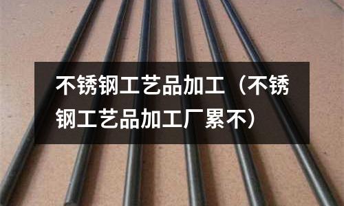 不銹鋼工藝品加工(不銹鋼工藝品加工廠累不)
