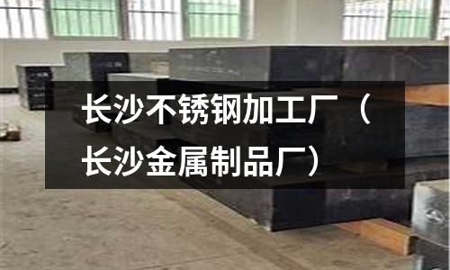 長沙不銹鋼加工廠(長沙金屬制品廠)